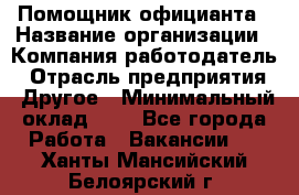 Помощник официанта › Название организации ­ Компания-работодатель › Отрасль предприятия ­ Другое › Минимальный оклад ­ 1 - Все города Работа » Вакансии   . Ханты-Мансийский,Белоярский г.